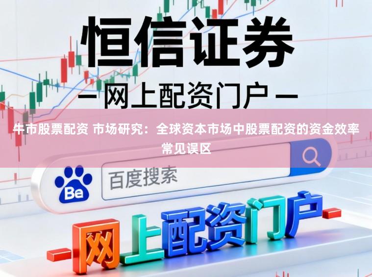 牛市股票配资 市场研究:全球资本市场中股票配资的资金效率常见误区
