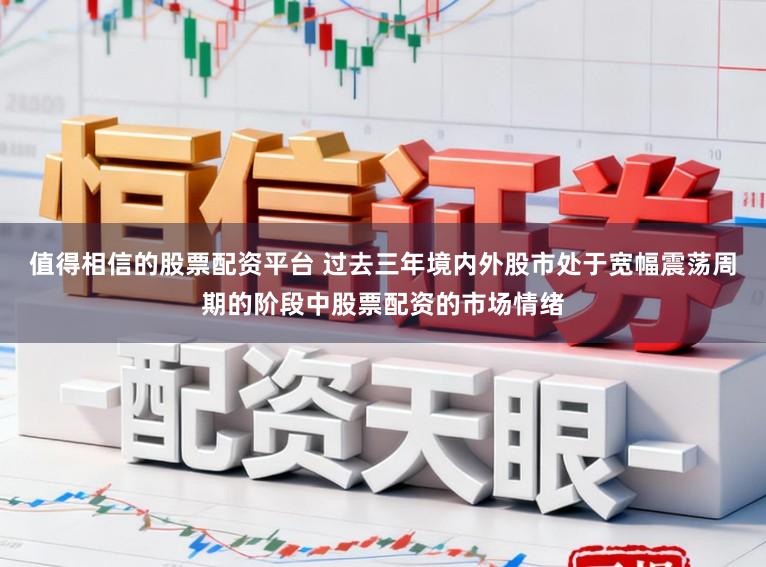 值得相信的股票配资平台 过去三年境内外股市处于宽幅震荡周期的阶段中股票配资的市场情绪