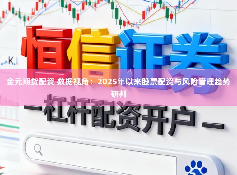 金元期货配资 数据视角：2025年以来股票配资与风险管理趋势研判