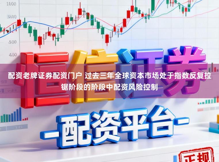 配资老牌证券配资门户 过去三年全球资本市场处于指数反复拉锯阶段的阶段中配资风险控制