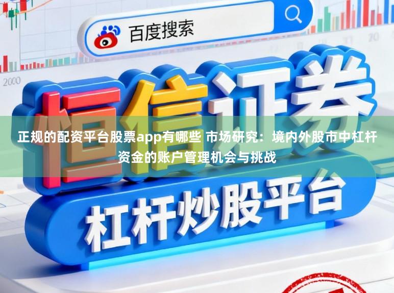 正规的配资平台股票app有哪些 市场研究：境内外股市中杠杆资金的账户管理机会与挑战