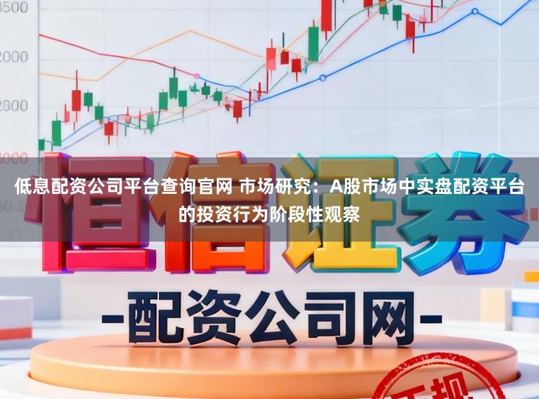 低息配资公司平台查询官网 市场研究：A股市场中实盘配资平台的投资行为阶段性观察