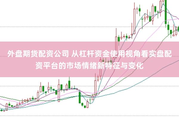 外盘期货配资公司 从杠杆资金使用视角看实盘配资平台的市场情绪新特征与变化