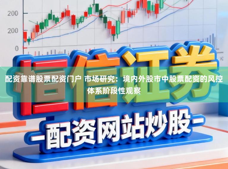配资靠谱股票配资门户 市场研究：境内外股市中股票配资的风控体系阶段性观察