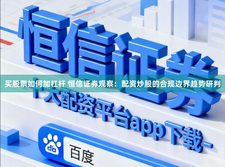 买股票如何加杠杆 恒信证券观察：配资炒股的合规边界趋势研判