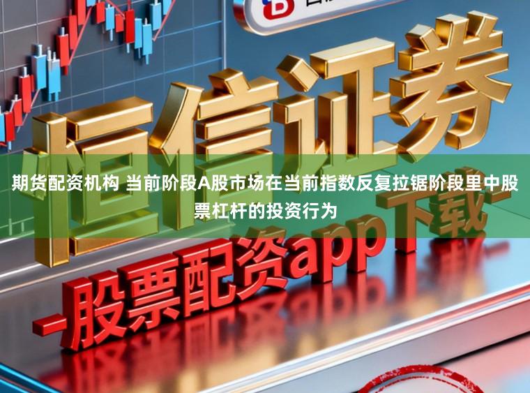 期货配资机构 当前阶段A股市场在当前指数反复拉锯阶段里中股票杠杆的投资行为
