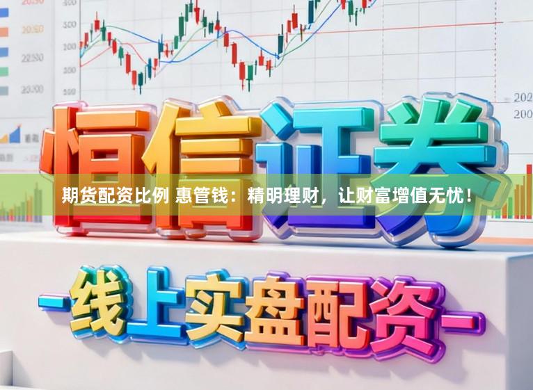 期货配资比例 惠管钱：精明理财，让财富增值无忧！