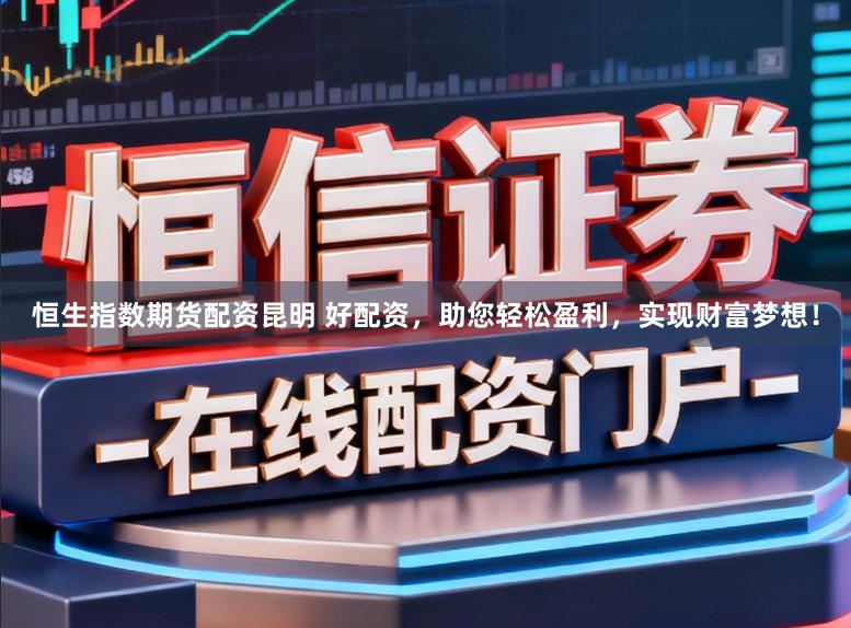 恒生指数期货配资昆明 好配资，助您轻松盈利，实现财富梦想！