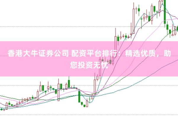 香港大牛证券公司 配资平台排行：精选优质，助您投资无忧