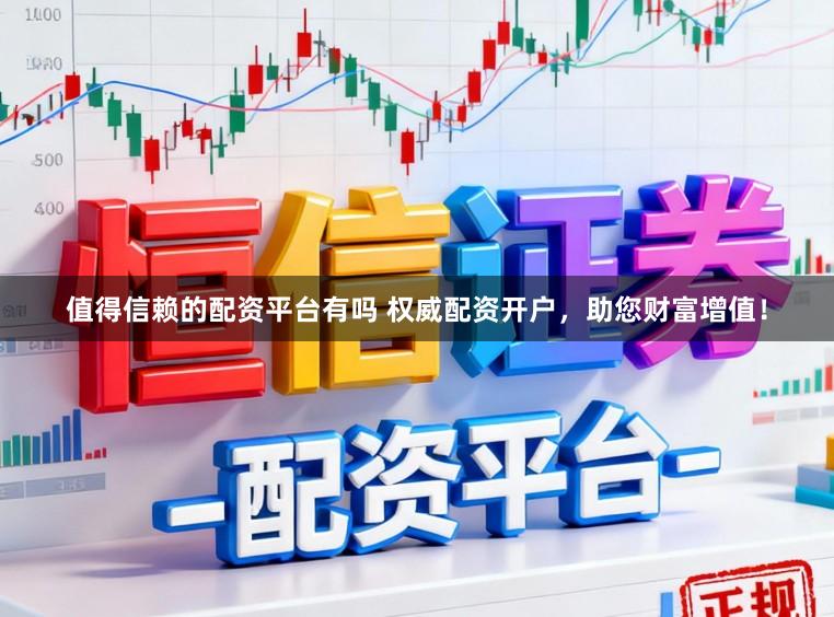值得信赖的配资平台有吗 权威配资开户，助您财富增值！