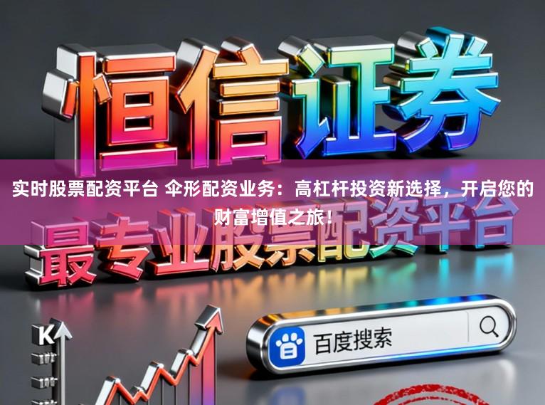 实时股票配资平台 伞形配资业务：高杠杆投资新选择，开启您的财富增值之旅！