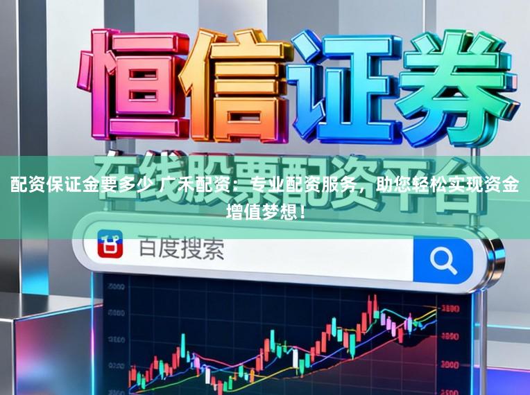配资保证金要多少 广禾配资：专业配资服务，助您轻松实现资金增值梦想！