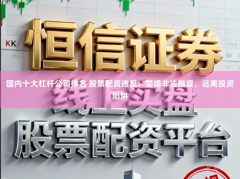 国内十大杠杆公司排名 股票配资违反：警惕非法融资，远离投资陷阱