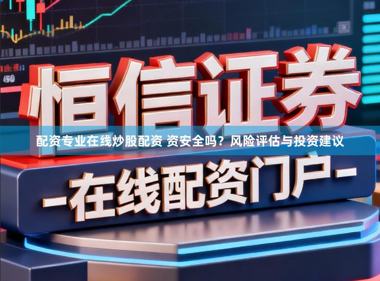 配资专业在线炒股配资 资安全吗？风险评估与投资建议