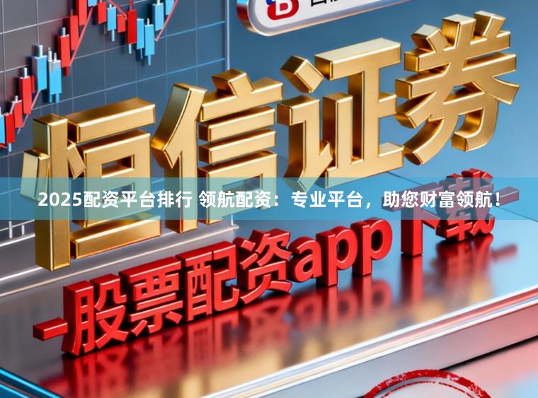 2025配资平台排行 领航配资：专业平台，助您财富领航！