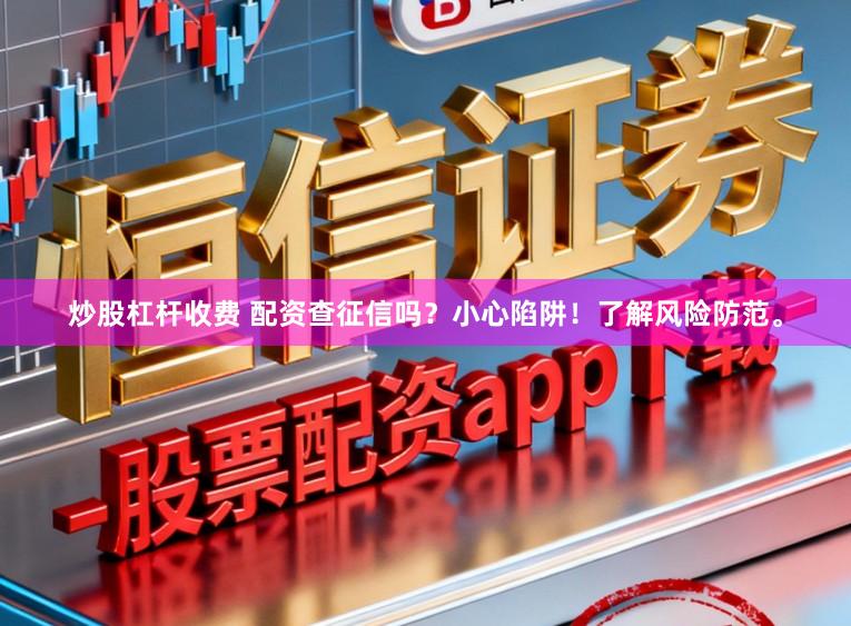 炒股杠杆收费 配资查征信吗？小心陷阱！了解风险防范。