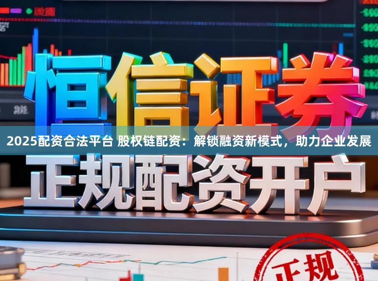 2025配资合法平台 股权链配资：解锁融资新模式，助力企业发展