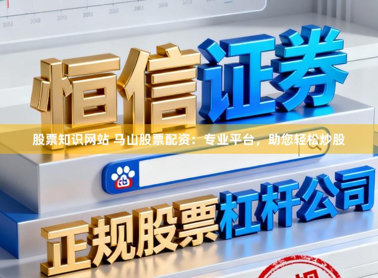 股票知识网站 马山股票配资：专业平台，助您轻松炒股