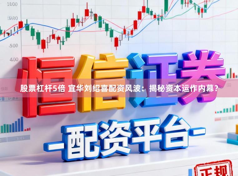 股票杠杆5倍 宜华刘绍喜配资风波：揭秘资本运作内幕？