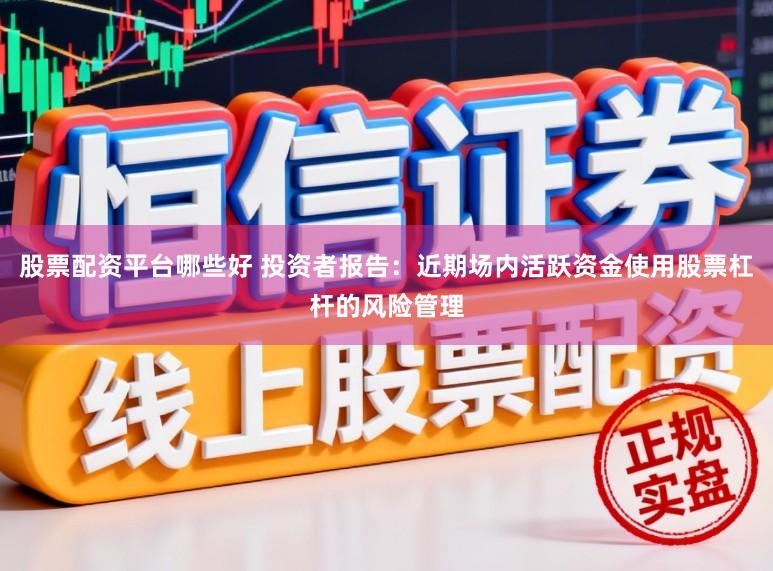 股票配资平台哪些好 投资者报告：近期场内活跃资金使用股票杠杆的风险管理