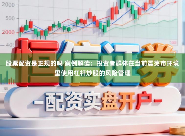 股票配资是正规的吗 案例解读：投资者群体在当前震荡市环境里使用杠杆炒股的风险管理