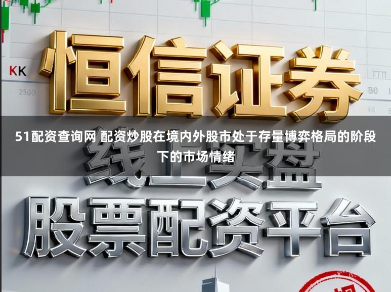 51配资查询网 配资炒股在境内外股市处于存量博弈格局的阶段下的市场情绪