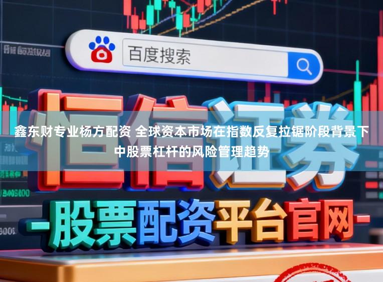 鑫东财专业杨方配资 全球资本市场在指数反复拉锯阶段背景下中股票杠杆的风险管理趋势