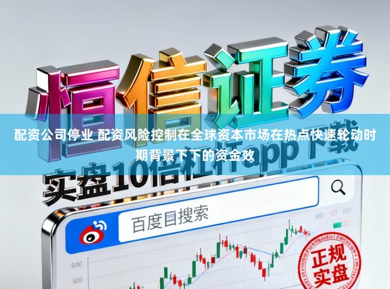 配资公司停业 配资风险控制在全球资本市场在热点快速轮动时期背景下下的资金效