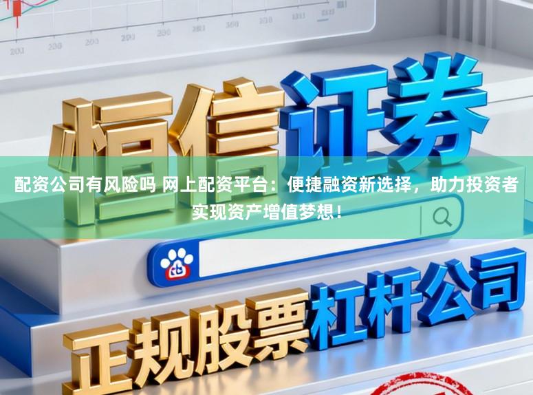 配资公司有风险吗 网上配资平台：便捷融资新选择，助力投资者实现资产增值梦想！