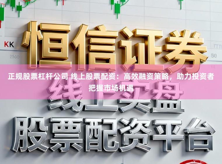 正规股票杠杆公司 线上股票配资：高效融资策略，助力投资者把握市场机遇