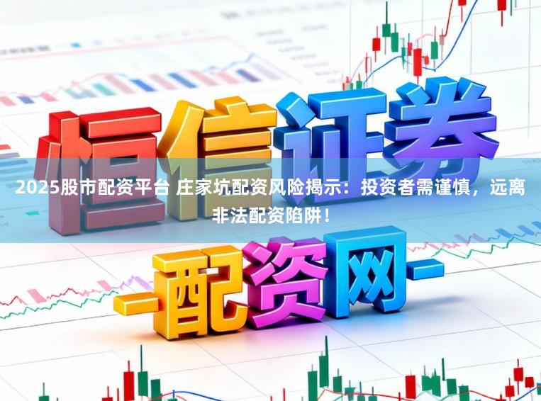 2025股市配资平台 庄家坑配资风险揭示：投资者需谨慎，远离非法配资陷阱！