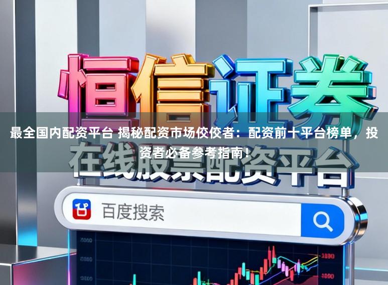 最全国内配资平台 揭秘配资市场佼佼者：配资前十平台榜单，投资者必备参考指南！