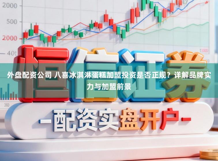 外盘配资公司 八喜冰淇淋蛋糕加盟投资是否正规？详解品牌实力与加盟前景