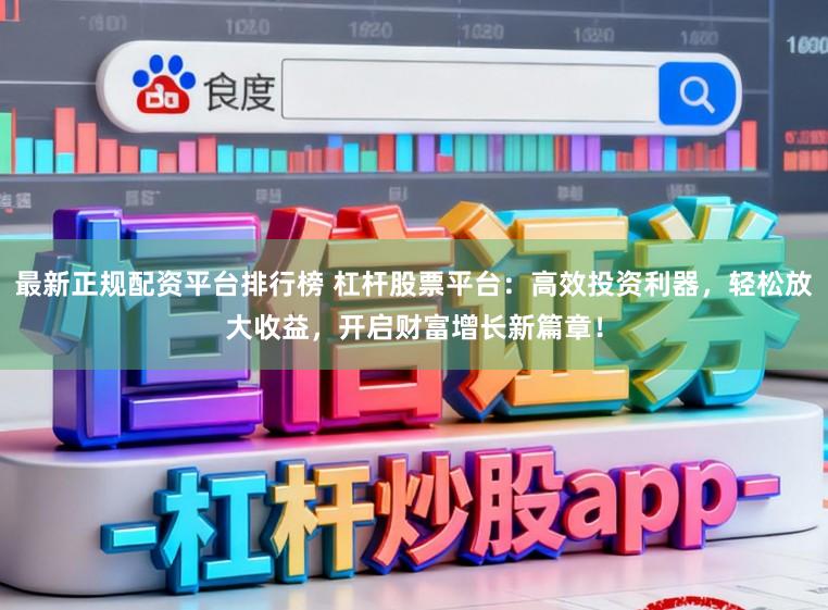 最新正规配资平台排行榜 杠杆股票平台：高效投资利器，轻松放大收益，开启财富增长新篇章！