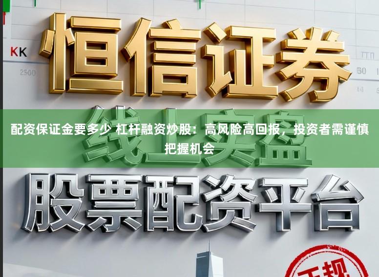 配资保证金要多少 杠杆融资炒股：高风险高回报，投资者需谨慎把握机会
