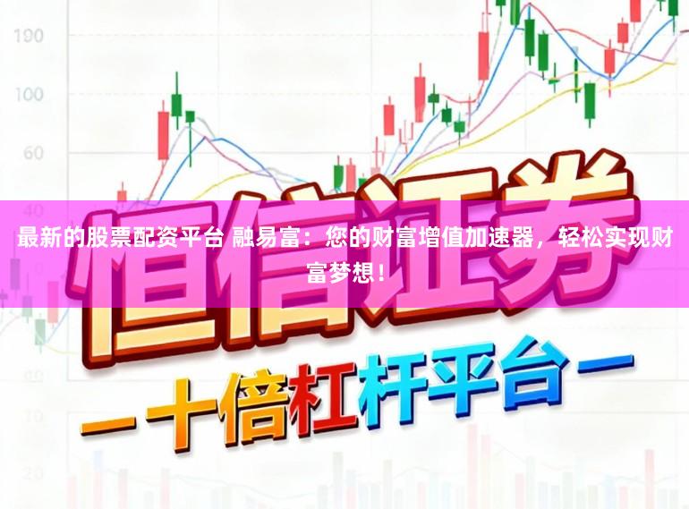 最新的股票配资平台 融易富：您的财富增值加速器，轻松实现财富梦想！