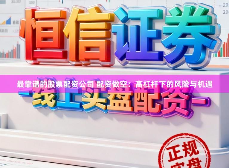 最靠谱的股票配资公司 配资做空：高杠杆下的风险与机遇