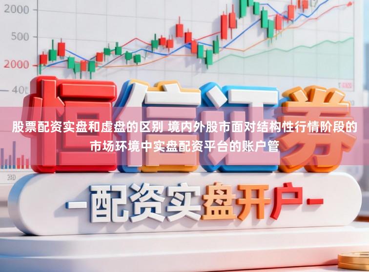 股票配资实盘和虚盘的区别 境内外股市面对结构性行情阶段的市场环境中实盘配资平台的账户管