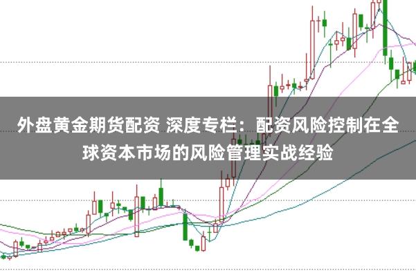 外盘黄金期货配资 深度专栏：配资风险控制在全球资本市场的风险管理实战经验