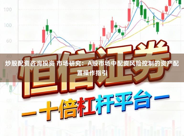 炒股配资咨询投资 市场研究：A股市场中配资风险控制的资产配置操作指引