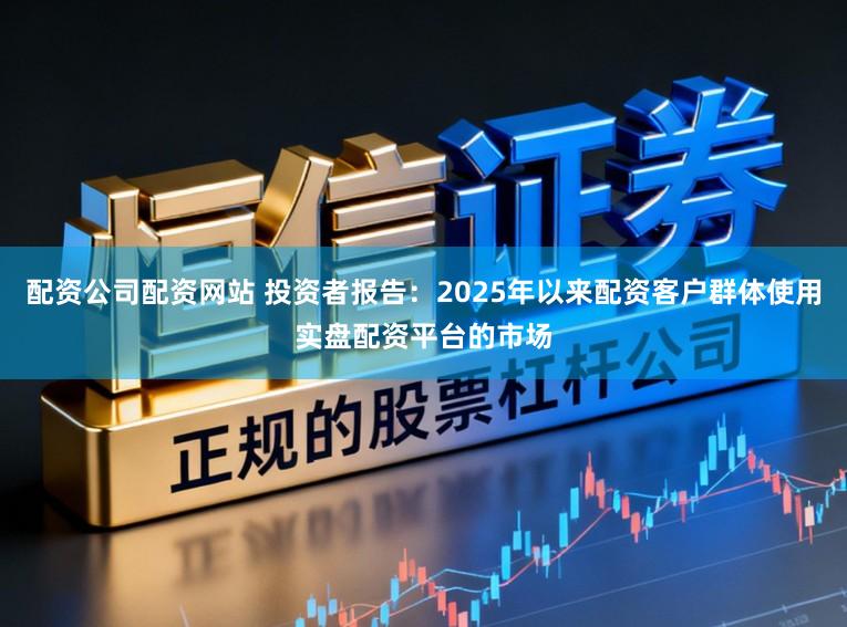 配资公司配资网站 投资者报告：2025年以来配资客户群体使用实盘配资平台的市场