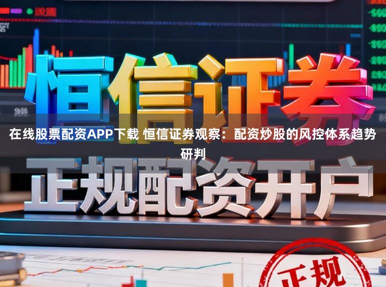 在线股票配资APP下载 恒信证券观察：配资炒股的风控体系趋势研判