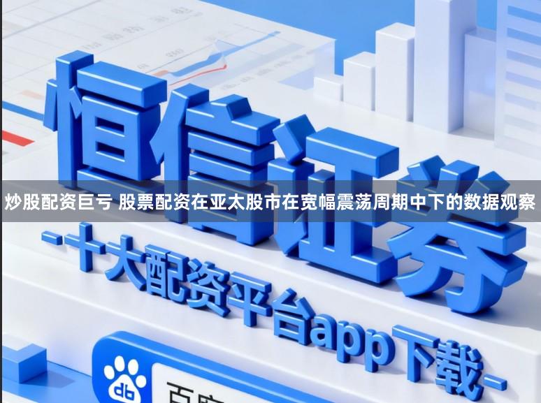 炒股配资巨亏 股票配资在亚太股市在宽幅震荡周期中下的数据观察