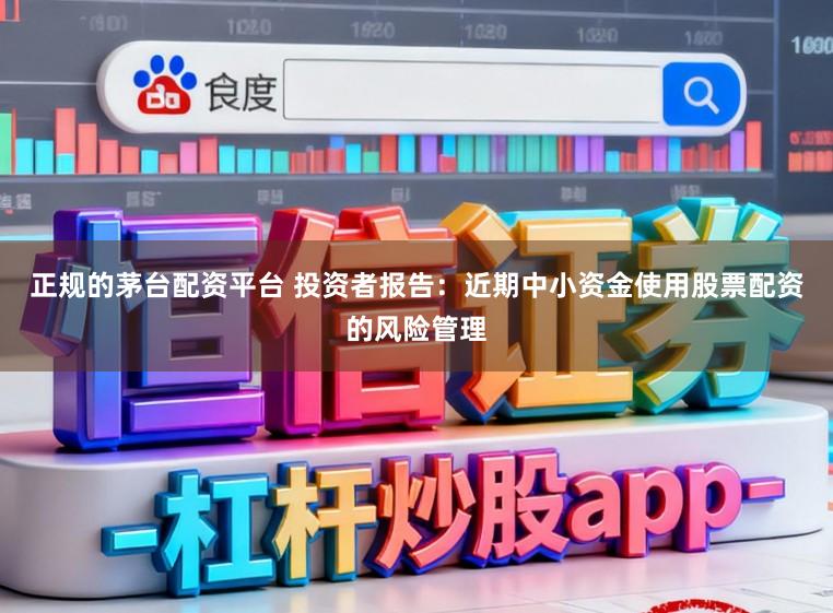正规的茅台配资平台 投资者报告：近期中小资金使用股票配资的风险管理