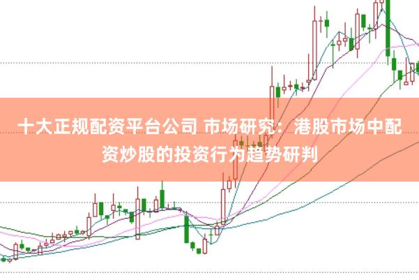 十大正规配资平台公司 市场研究：港股市场中配资炒股的投资行为趋势研判