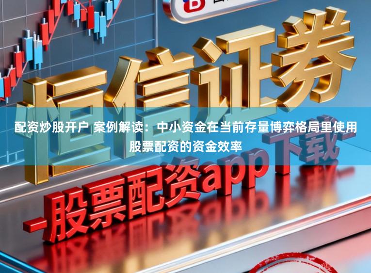 配资炒股开户 案例解读：中小资金在当前存量博弈格局里使用股票配资的资金效率