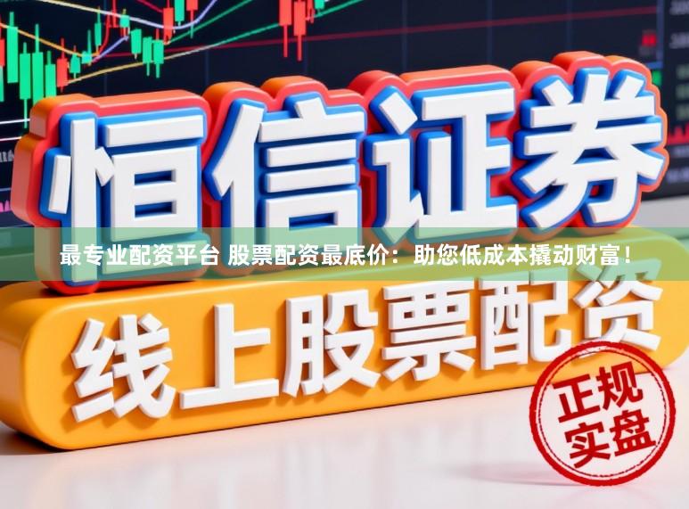 最专业配资平台 股票配资最底价：助您低成本撬动财富！