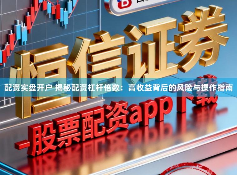 配资实盘开户 揭秘配资杠杆倍数：高收益背后的风险与操作指南