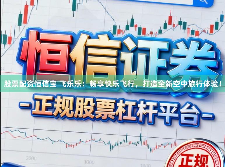 股票配资恒信宝 飞乐乐：畅享快乐飞行，打造全新空中旅行体验！