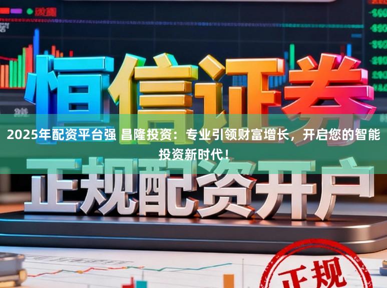 2025年配资平台强 昌隆投资：专业引领财富增长，开启您的智能投资新时代！